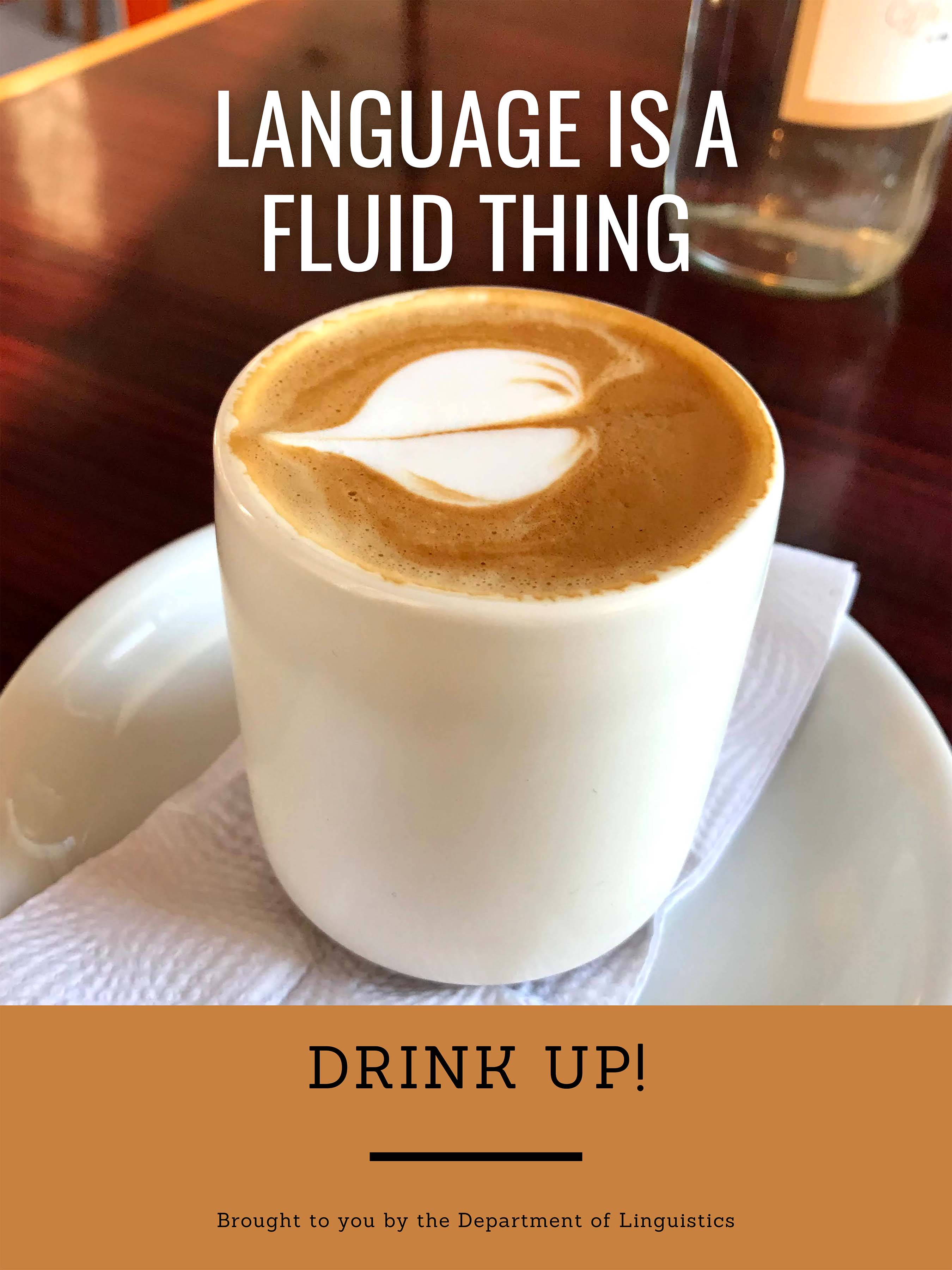 Language is a fluid thing. Drink up! Brought to you by the Department of Linguistics. Shows a fancy cup of coffee.