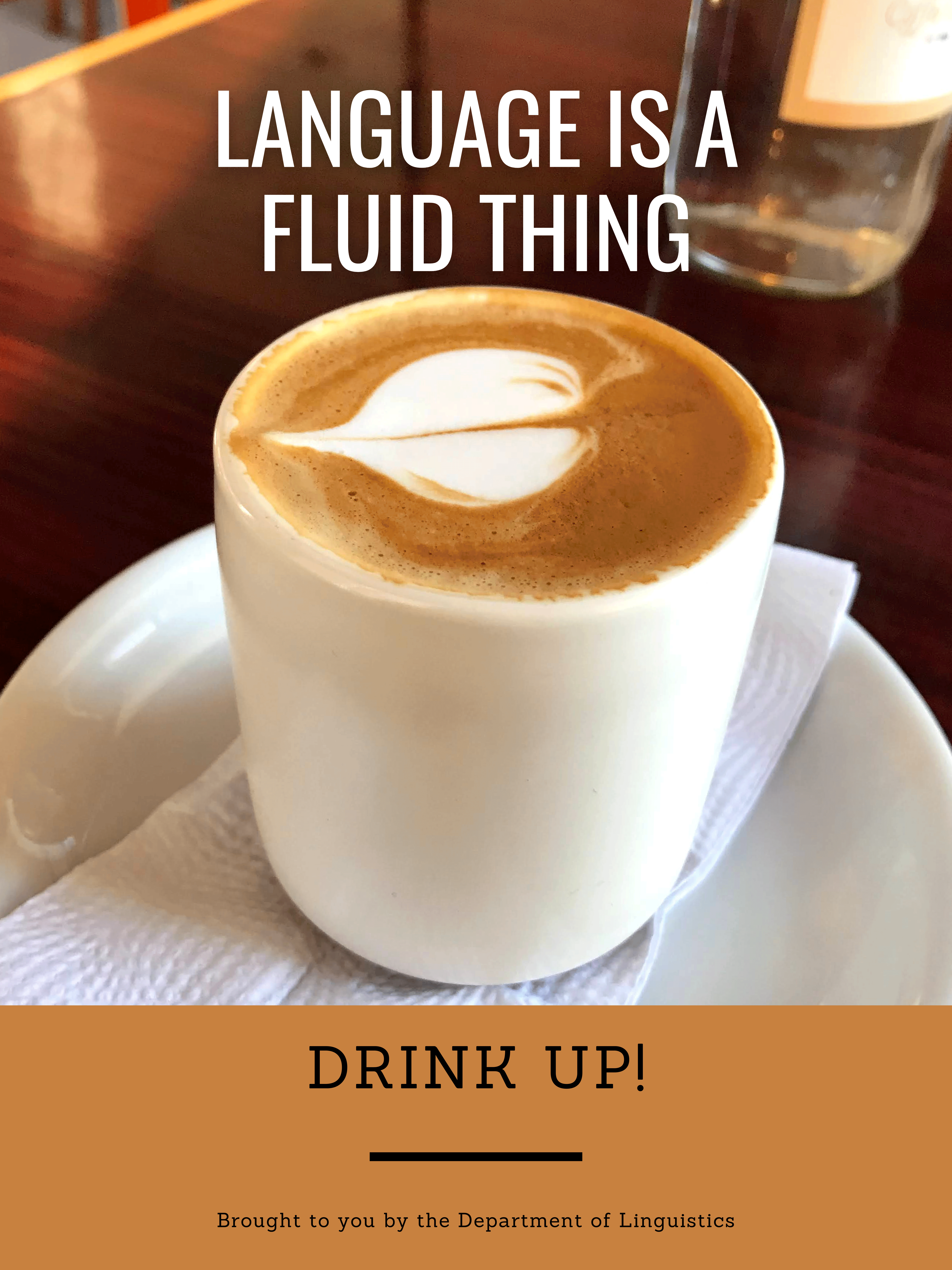 Linguistics Poster. Language is a fluid thing. Drink up! Brought to you by the Department of Linguistics. Shows a fancy cup of coffee.