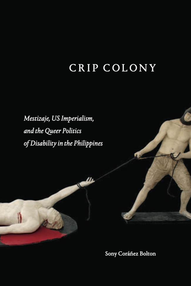 Crip Colony: Mestizaje, US Imperialism and the Queer Politics of Disability in the Philippines      By: Sony Coráñez Bolton